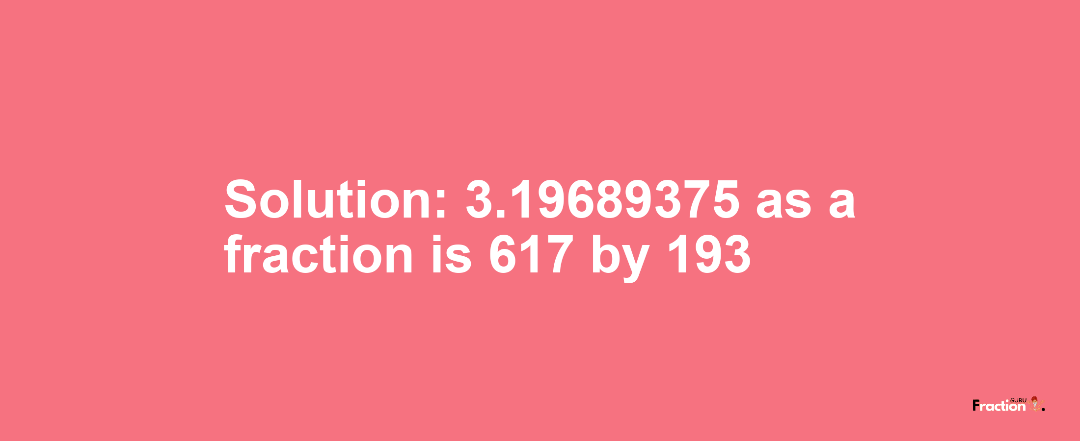 Solution:3.19689375 as a fraction is 617/193